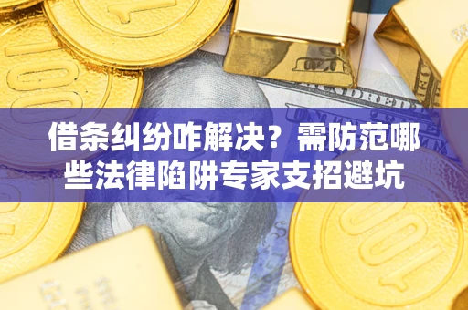 济南借条纠纷咋解决？需防范哪些法律陷阱专家支招避坑