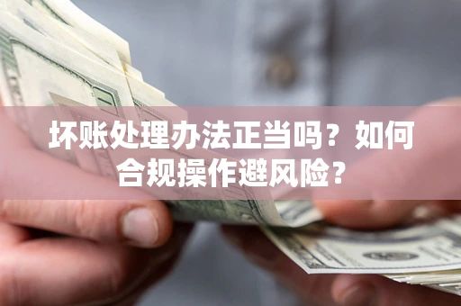济南坏账处理办法正当吗？如何合规操作避风险？