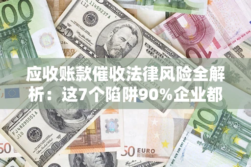 济南应收账款催收法律风险全解析：这7个陷阱90%企业都踩过（含合规应对指南）