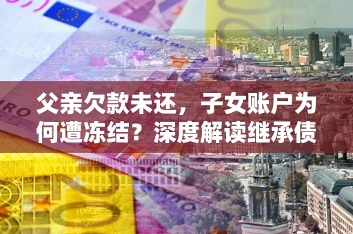 济南父亲欠款未还，子女账户为何遭冻结？深度解读继承债务迷局