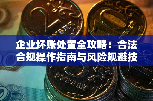 济南企业坏账处置全攻略：合法合规操作指南与风险规避技巧解析