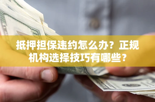 济南抵押担保违约怎么办？正规机构选择技巧有哪些？