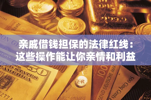 济南亲戚借钱担保的法律红线：这些操作能让你亲情和利益两不误