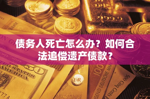 济南债务人死亡怎么办？如何合法追偿遗产债款？