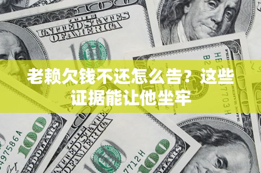 济南老赖欠钱不还怎么告？这些证据能让他坐牢