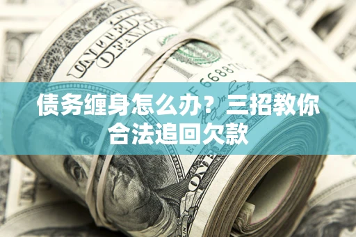 济南债务缠身怎么办？三招教你合法追回欠款