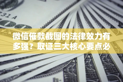 济南微信催款截图的法律效力有多强？取证三大核心要点必须知道！