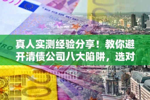 济南真人实测经验分享！教你避开清债公司八大陷阱，选对机构少走十年弯路