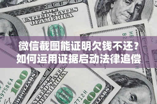 济南微信截图能证明欠钱不还？如何运用证据启动法律追偿程序？