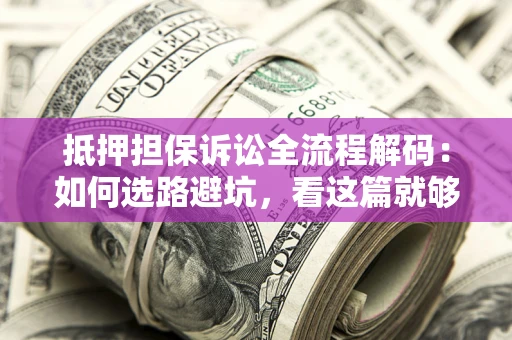 济南抵押担保诉讼全流程解码：如何选路避坑，看这篇就够了