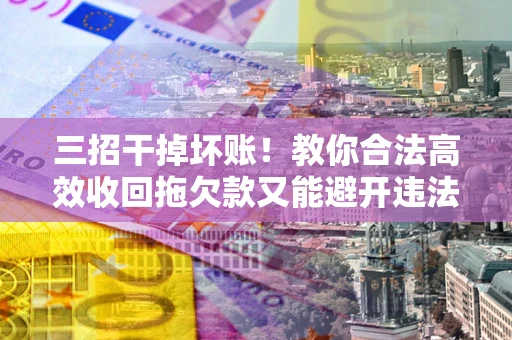 济南三招干掉坏账！教你合法高效收回拖欠款又能避开违法雷区