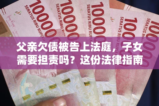 济南父亲欠债被告上法庭，子女需要担责吗？这份法律指南必须看完