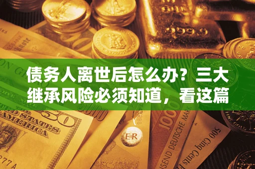 济南债务人离世后怎么办？三大继承风险必须知道，看这篇就够了