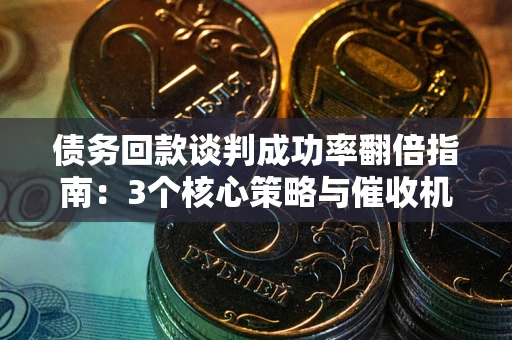 济南债务回款谈判成功率翻倍指南：3个核心策略与催收机构避坑法则