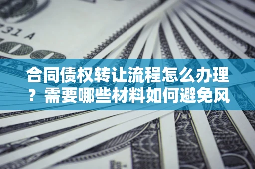 济南合同债权转让流程怎么办理？需要哪些材料如何避免风险？