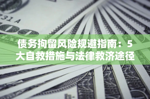 济南债务拘留风险规避指南：5大自救措施与法律救济途径