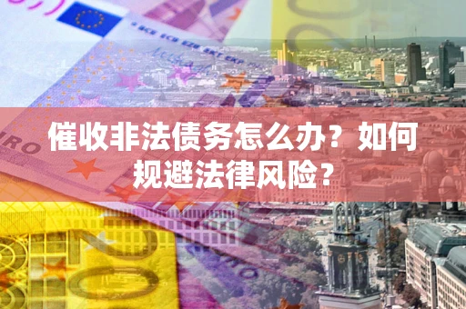 济南催收非法债务怎么办？如何规避法律风险？