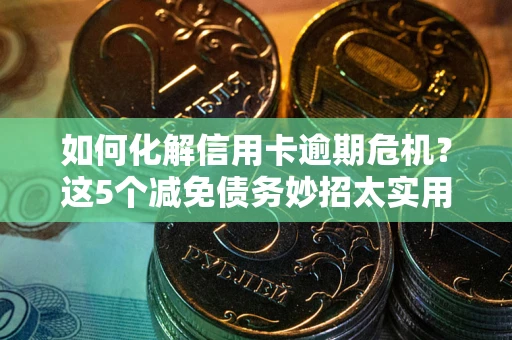济南如何化解信用卡逾期危机？这5个减免债务妙招太实用