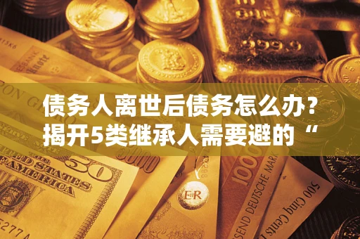 济南债务人离世后债务怎么办？揭开5类继承人需要避的“坑”