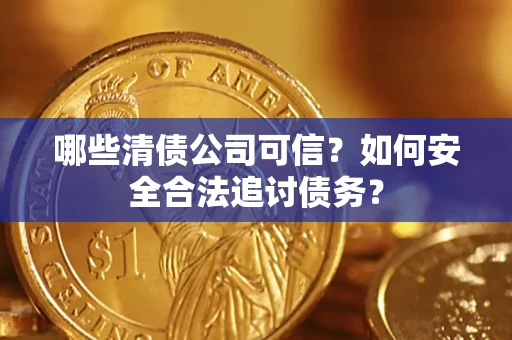 济南哪些清债公司可信？如何安全合法追讨债务？