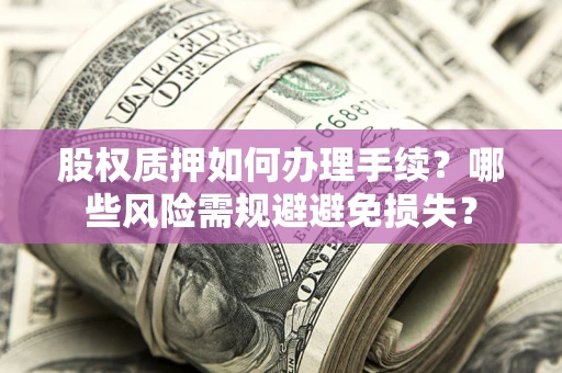 济南股权质押如何办理手续？哪些风险需规避避免损失？
