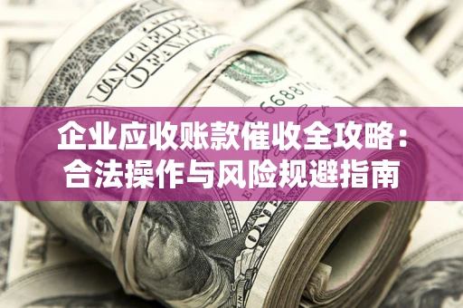 济南企业应收账款催收全攻略：合法操作与风险规避指南