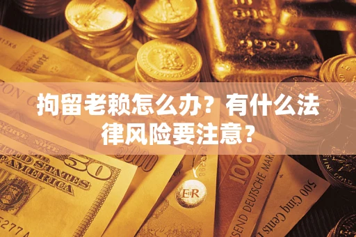 济南拘留老赖怎么办？有什么法律风险要注意？