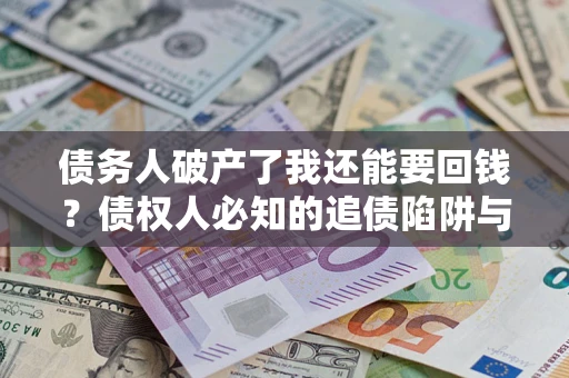 济南债务人破产了我还能要回钱？债权人必知的追债陷阱与破局之道