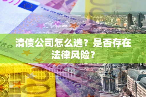 济南清债公司怎么选？是否存在法律风险？