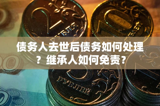 济南债务人去世后债务如何处理？继承人如何免责？