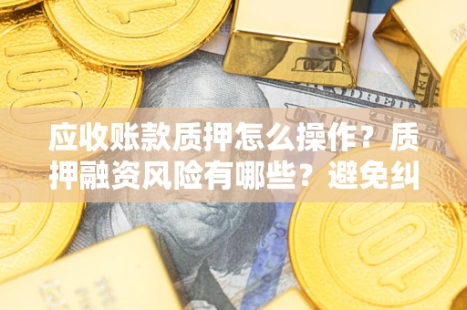 济南应收账款质押怎么操作？质押融资风险有哪些？避免纠纷高效融资技巧