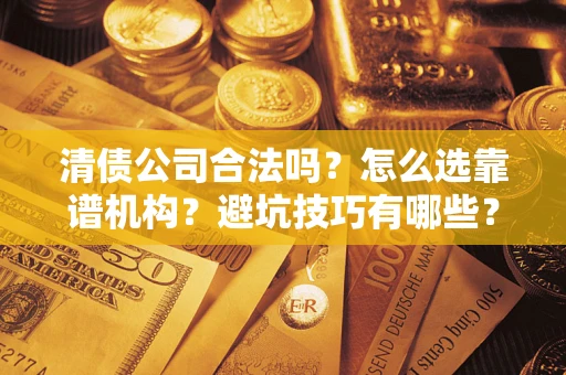 济南清债公司合法吗？怎么选靠谱机构？避坑技巧有哪些？