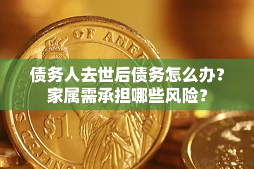 济南债务人去世后债务怎么办？家属需承担哪些风险？