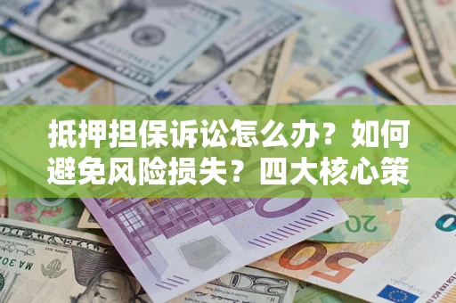 济南抵押担保诉讼怎么办？如何避免风险损失？四大核心策略全解读