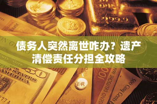 济南债务人突然离世咋办？遗产清偿责任分担全攻略