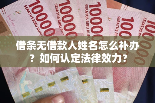 济南借条无借款人姓名怎么补办？如何认定法律效力？