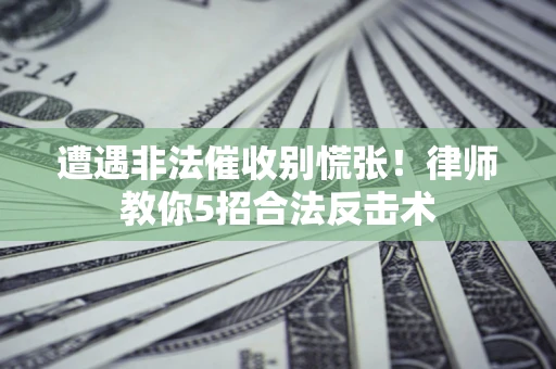 济南遭遇非法催收别慌张！律师教你5招合法反击术