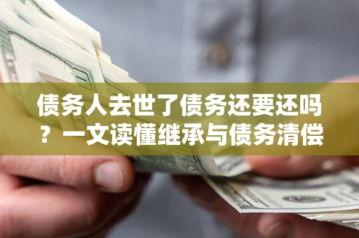 济南债务人去世了债务还要还吗？一文读懂继承与债务清偿