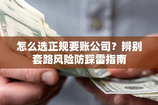 济南怎么选正规要账公司？辨别套路风险防踩雷指南