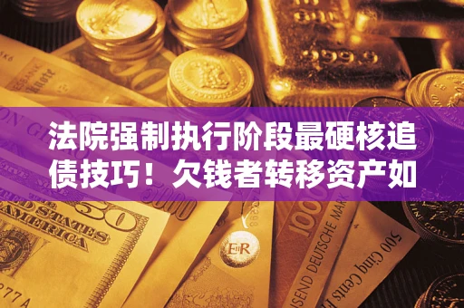 济南法院强制执行阶段最硬核追债技巧！欠钱者转移资产如何破解？