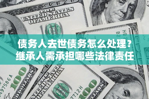 济南债务人去世债务怎么处理？继承人需承担哪些法律责任？