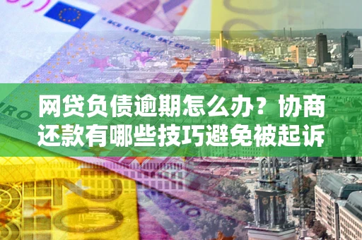 济南网贷负债逾期怎么办？协商还款有哪些技巧避免被起诉？