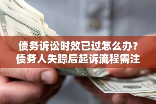 济南债务诉讼时效已过怎么办？债务人失踪后起诉流程需注意什么？