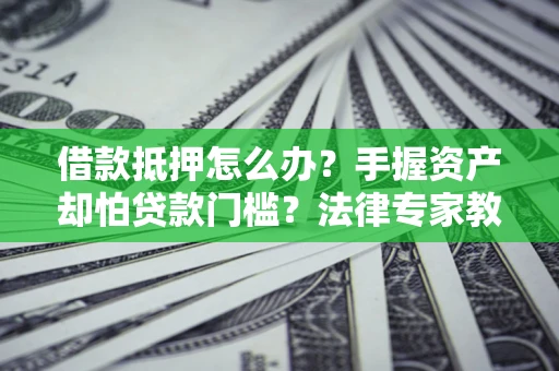 济南借款抵押怎么办？手握资产却怕贷款门槛？法律专家教你办抵押不踩坑