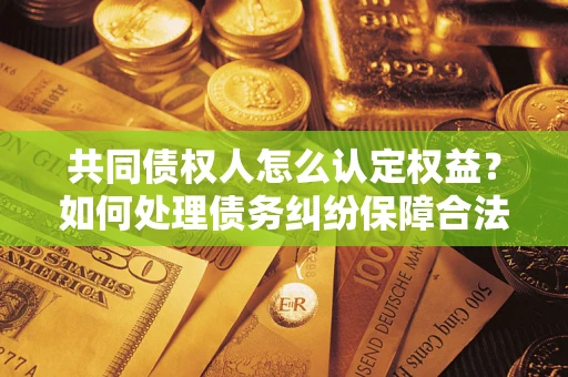 济南共同债权人怎么认定权益？如何处理债务纠纷保障合法权益？