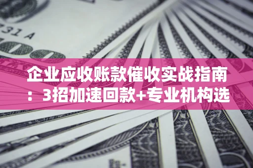 济南企业应收账款催收实战指南：3招加速回款+专业机构选择避坑