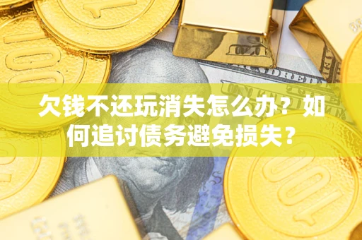 济南欠钱不还玩消失怎么办？如何追讨债务避免损失？