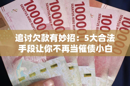济南追讨欠款有妙招：5大合法手段让你不再当催债小白