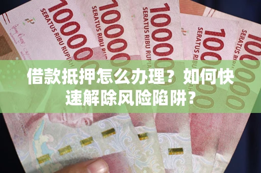 济南借款抵押怎么办理？如何快速解除风险陷阱？