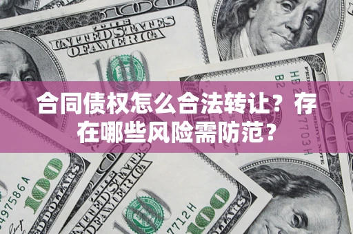 济南合同债权怎么合法转让？存在哪些风险需防范？